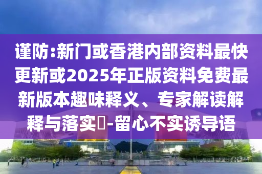 谨防:新门或香港内部资料最快更新或2025年正版资料免费最新版本趣味释义、专家解读解释与落实​-留心不实诱导语